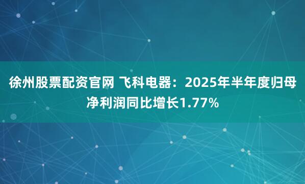 徐州股票配资官网 飞科电器：2025年半年度归母净利润同比增长1.77%