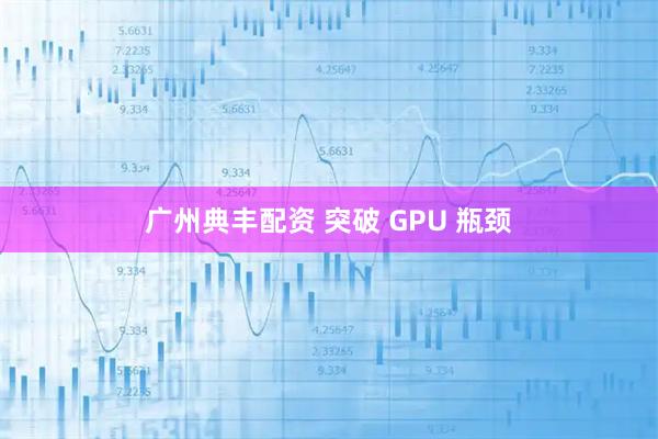 广州典丰配资 突破 GPU 瓶颈