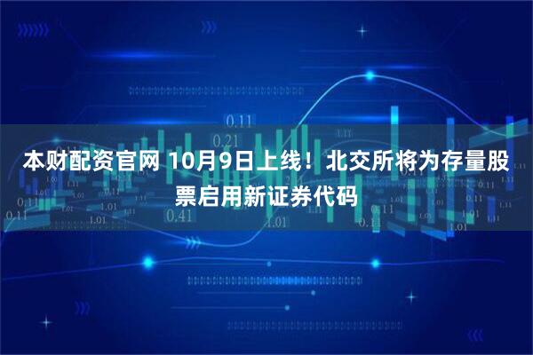 本财配资官网 10月9日上线！北交所将为存量股票启用新证券代码