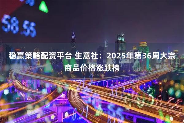 稳赢策略配资平台 生意社：2025年第36周大宗商品价格涨跌榜